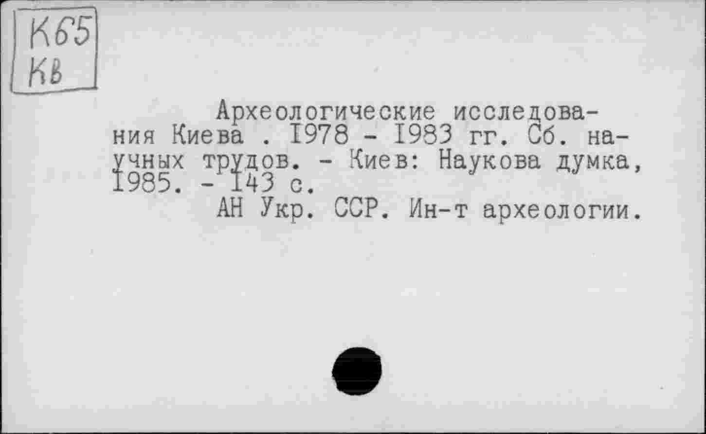 ﻿Археологические исследования Киева . 1978 - 1983 гг. Об. научных трэдов. - Киев: Наукова думка,
АН Укр. ССР. Ин-т археологии.